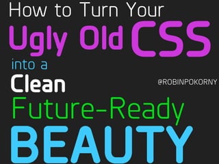 @ROBINPOKORNY
BEAUTY
Future-Ready
into a
Ugly Old
How to Turn Your
CSS
Clean
 