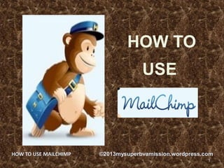 HOW TO
USE
1
HOW TO USE MAILCHIMP ©2013mysuperbvamission.wordpress.com
 