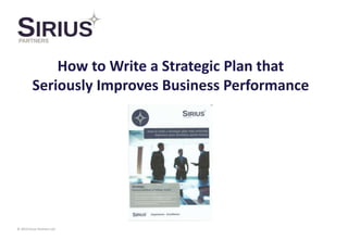 © 2014 Sirius Partners Ltd
How to Write a Strategic Plan that
Seriously Improves Business Performance
 
