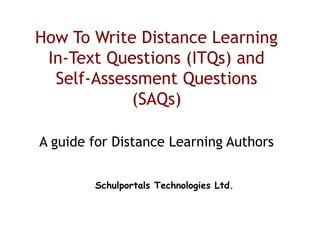 How To Write Distance Learning
In-Text Questions (ITQs) and
Self-Assessment Questions
(SAQs)
A guide for Distance Learning Authors
Schulportals Technologies Ltd.

 