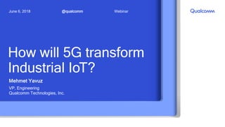 How will 5G transform
Industrial IoT?
Mehmet Yavuz
VP, Engineering
Qualcomm Technologies, Inc.
@qualcommJune 6, 2018 Webinar
 