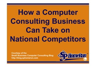 SPHomeRun.com

   How a Computer
 Consulting Business
     Can Take on
 National Competitors
  Courtesy of the
  Small Business Computer Consulting Blog
  http://blog.sphomerun.com
 