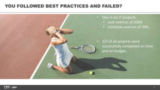 5
YOU FOLLOWED BEST PRACTICES AND FAILED?
• One in six IT projects
• cost overrun of 200%
• schedule overrun of 70%.
• 1/3 of all projects were
successfully completed on time
and on budget.
 