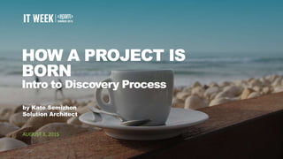 1
HOW A PROJECT IS
BORN
Intro to Discovery Process
by Kate Semizhon
Solution Architect
AUGUST 3, 2015
 