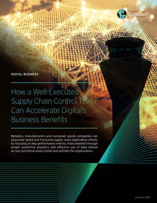 How a Well-Executed
Supply Chain Control Tower
Can Accelerate Digital’s
Business Benefits
Retailers, manufacturers and consumer goods companies can
overcome failed and fractured supply chain digitization efforts
by focusing on key performance metrics instrumented through
proper predictive analytics and effective use of data shared
across functional areas inside and outside the organization.
January 2018
DIGITAL BUSINESS
 