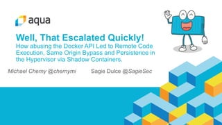 Well, That Escalated Quickly!
How abusing the Docker API Led to Remote Code
Execution, Same Origin Bypass and Persistence in
the Hypervisor via Shadow Containers.
Michael Cherny @chernymi Sagie Dulce @SagieSec
 