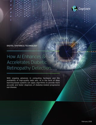 How AI Enhances &
Accelerates Diabetic
Retinopathy Detection
With ongoing advances in computing hardware and the
availability of high-quality data sets, AI in the form of deep
learning-based systems can apply algorithms to provide more
accurate and faster diagnosis of diabetes-related progressive
eye disease.
February 2018
DIGITAL SYSTEMS & TECHNOLOGY
 