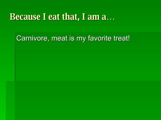 Because I eat that, I am a… Carnivore, meat is my favorite treat!