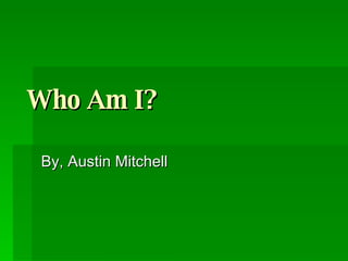Who Am I?   By, Austin Mitchell 