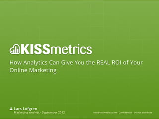 How Analytics Can Give You the REAL ROI of Your
Online Marketing




 Lars Lofgren
 Marketing Analyst - September 2012   info@kissmetrics.com - Confidential - Do not distribute
 