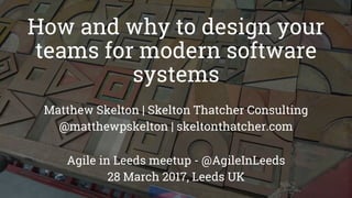 How and why to design your
teams for modern software
systems
Matthew Skelton | Skelton Thatcher Consulting
@matthewpskelton | skeltonthatcher.com
Agile in Leeds meetup - @AgileInLeeds
28 March 2017, Leeds UK
 