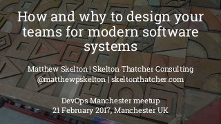 How and why to design your
teams for modern software
systems
Matthew Skelton | Skelton Thatcher Consulting
@matthewpskelton | skeltonthatcher.com
DevOps Manchester meetup
21 February 2017, Manchester UK
 