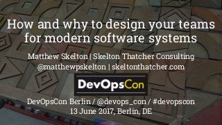 How and why to design your teams
for modern software systems
Matthew Skelton | Skelton Thatcher Consulting
@matthewpskelton | skeltonthatcher.com
DevOpsCon Berlin / @devops_con / #devopscon
13 June 2017, Berlin, DE
 