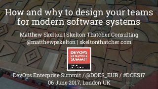How and why to design your teams
for modern software systems
Matthew Skelton | Skelton Thatcher Consulting
@matthewpskelton | skeltonthatcher.com
DevOps Enterprise Summit / @DOES_EUR / #DOES17
06 June 2017, London UK
 