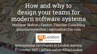 How and why to
design your teams for
modern software systems
Matthew Skelton | Skelton Thatcher Consulting
@matthewpskelton | skeltonthatcher.com
International Developers in London meetup
17 October 2017 | @IDinLondon #IDinLondon
 