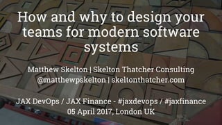 How and why to design your
teams for modern software
systems
Matthew Skelton | Skelton Thatcher Consulting
@matthewpskelton | skeltonthatcher.com
JAX DevOps / JAX Finance - #jaxdevops / #jaxfinance
05 April 2017, London UK
 