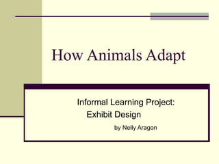 How Animals Adapt Informal Learning Project: Exhibit Design  by Nelly Aragon   