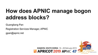 #apricot2019
18 – 28 February 2019DAEJEON, SOUTH KOREA
2019 47
How does APNIC manage bogon
address blocks?
Guangliang Pan
Registration Services Manager, APNIC
gpan@apnic.net
 