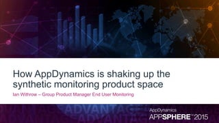 How AppDynamics is shaking up the
synthetic monitoring product space
Ian Withrow – Group Product Manager End User Monitoring
 
