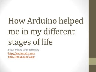 How Arduino helped
me in my different
stages of life
Sudar Muthu (@sudarmuthu)
http://hardwarefun.com
http://github.com/sudar
 