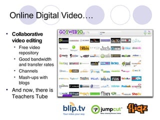 Online Digital Video…. Collaborative video editing Free video repository Good bandwidth and transfer rates Channels Mash-ups with blogs And now, there is Teachers Tube 