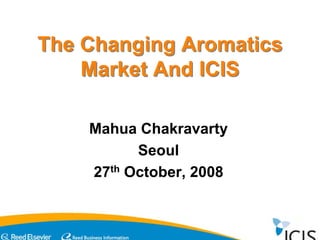 The Changing Aromatics
Market And ICIS
The Changing Aromatics
Market And ICIS
Mahua Chakravarty
Seoul
27th October, 2008
 