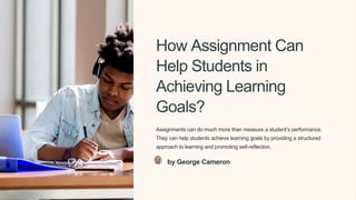 How Assignment Can
Help Students in
Achieving Learning
Goals?
Assignments can do much more than measure a student’s performance.
They can help students achieve learning goals by providing a structured
approach to learning and promoting self-reflection.
by George Cameron
 