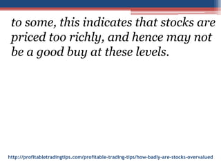 http://profitabletradingtips.com/profitable-trading-tips/how-badly-are-stocks-overvalued
to some, this indicates that stocks are
priced too richly, and hence may not
be a good buy at these levels.
 