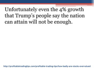 http://profitabletradingtips.com/profitable-trading-tips/how-badly-are-stocks-overvalued
Unfortunately even the 4% growth
that Trump’s people say the nation
can attain will not be enough.
 