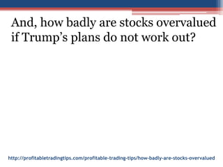 http://profitabletradingtips.com/profitable-trading-tips/how-badly-are-stocks-overvalued
And, how badly are stocks overvalued
if Trump’s plans do not work out?
 