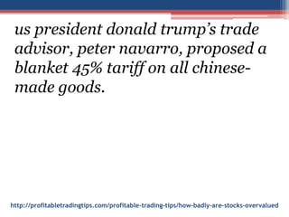 http://profitabletradingtips.com/profitable-trading-tips/how-badly-are-stocks-overvalued
us president donald trump’s trade
advisor, peter navarro, proposed a
blanket 45% tariff on all chinese-
made goods.
 