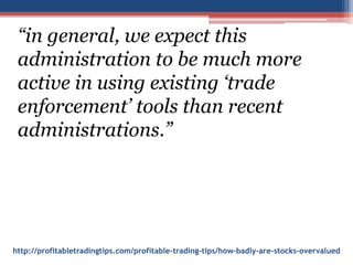 http://profitabletradingtips.com/profitable-trading-tips/how-badly-are-stocks-overvalued
“in general, we expect this
administration to be much more
active in using existing ‘trade
enforcement’ tools than recent
administrations.”
 