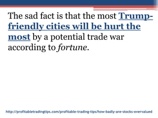 http://profitabletradingtips.com/profitable-trading-tips/how-badly-are-stocks-overvalued
The sad fact is that the most Trump-
friendly cities will be hurt the
most by a potential trade war
according to fortune.
 