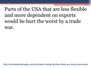 http://profitabletradingtips.com/profitable-trading-tips/how-badly-are-stocks-overvalued
Parts of the USA that are less flexible
and more dependent on exports
would be hurt the worst by a trade
war.
 
