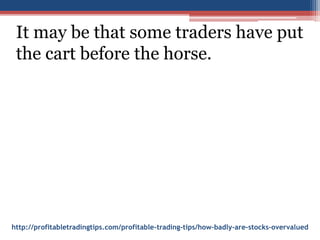 http://profitabletradingtips.com/profitable-trading-tips/how-badly-are-stocks-overvalued
It may be that some traders have put
the cart before the horse.
 
