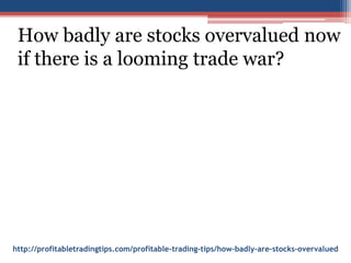 http://profitabletradingtips.com/profitable-trading-tips/how-badly-are-stocks-overvalued
How badly are stocks overvalued now
if there is a looming trade war?
 