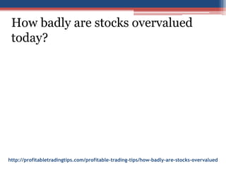 http://profitabletradingtips.com/profitable-trading-tips/how-badly-are-stocks-overvalued
How badly are stocks overvalued
today?
 