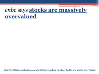 http://profitabletradingtips.com/profitable-trading-tips/how-badly-are-stocks-overvalued
cnbc says stocks are massively
overvalued.
 