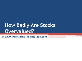 How Badly Are Stocks
Overvalued?
By www.ProfitableTradingTips.com
 