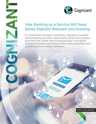 How Banking as a Service Will Keep
Banks Digitally Relevant and Growing
To contend with insurgent competitors, regulatory mandates
and demanding consumer requirements, banks must embrace
open APIs that enable them to plug-and-play in the digital
business ecosystem and reinforce their value proposition amid
escalating share-of-wallet challenges.
 