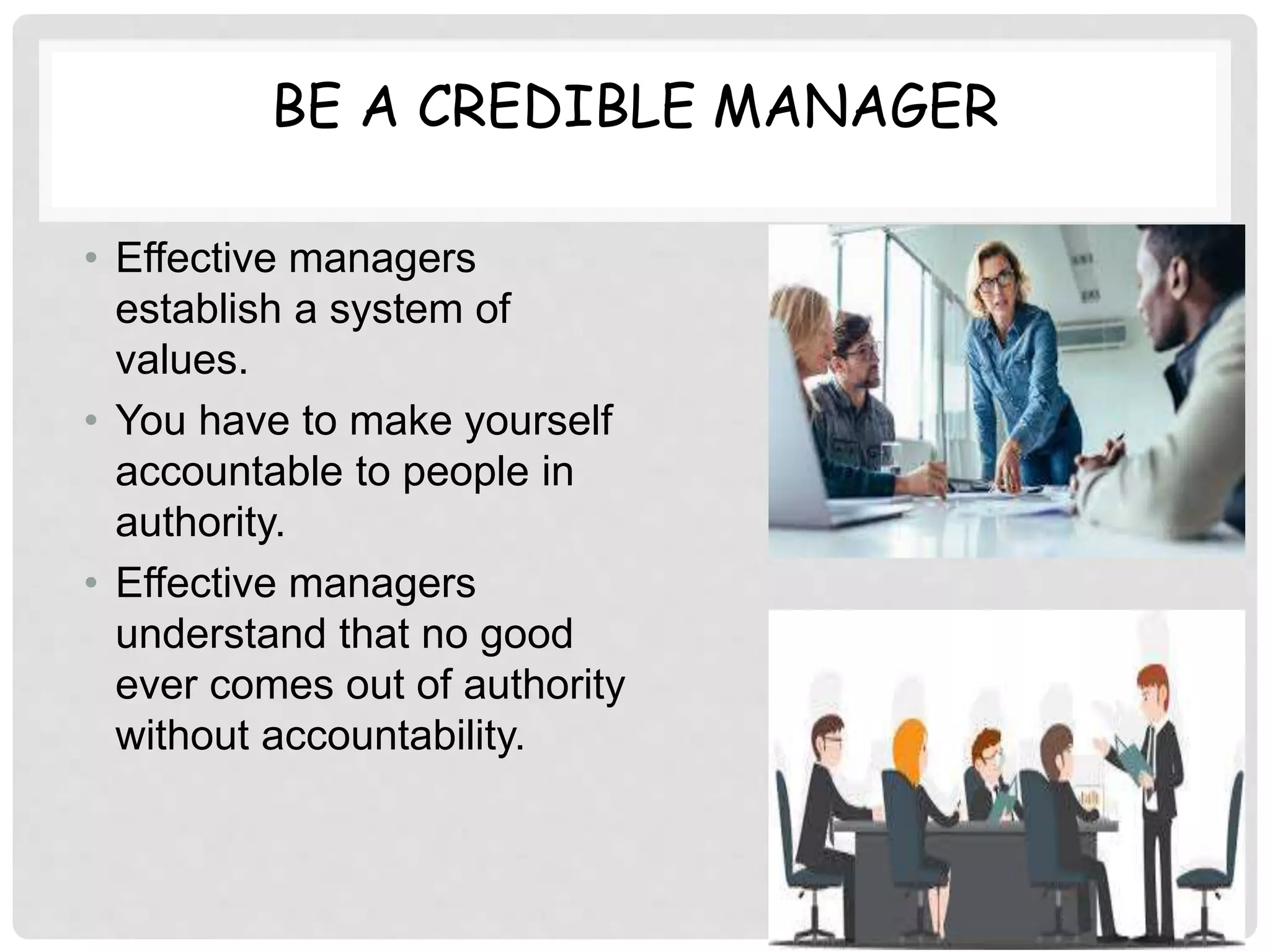 BE A CREDIBLE MANAGER
• Effective managers
establish a system of
values.
• You have to make yourself
accountable to people in
authority.
• Effective managers
understand that no good
ever comes out of authority
without accountability.
 