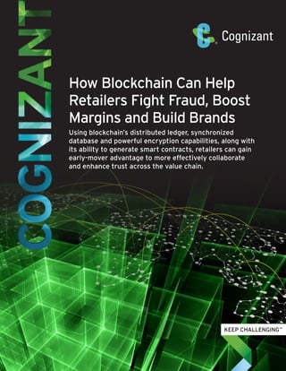 How Blockchain Can Help
Retailers Fight Fraud, Boost
Margins and Build Brands
Using blockchain’s distributed ledger, synchronized
database and powerful encryption capabilities, along with
its ability to generate smart contracts, retailers can gain
early-mover advantage to more effectively collaborate
and enhance trust across the value chain.
 