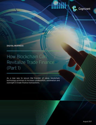 How Blockchain Can
Revitalize Trade Finance
(Part 1)
As a new way to secure the transfer of value, blockchain
technology promises to increase collaboration, automation and
oversight in trade finance transactions.
August 2017
DIGITAL BUSINESS
 