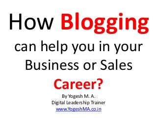 How Blogging
can help you in your
Business or Sales
Career?
By Yogesh M. A.
Digital Leadership Trainer
www.YogeshMA.co.in
 