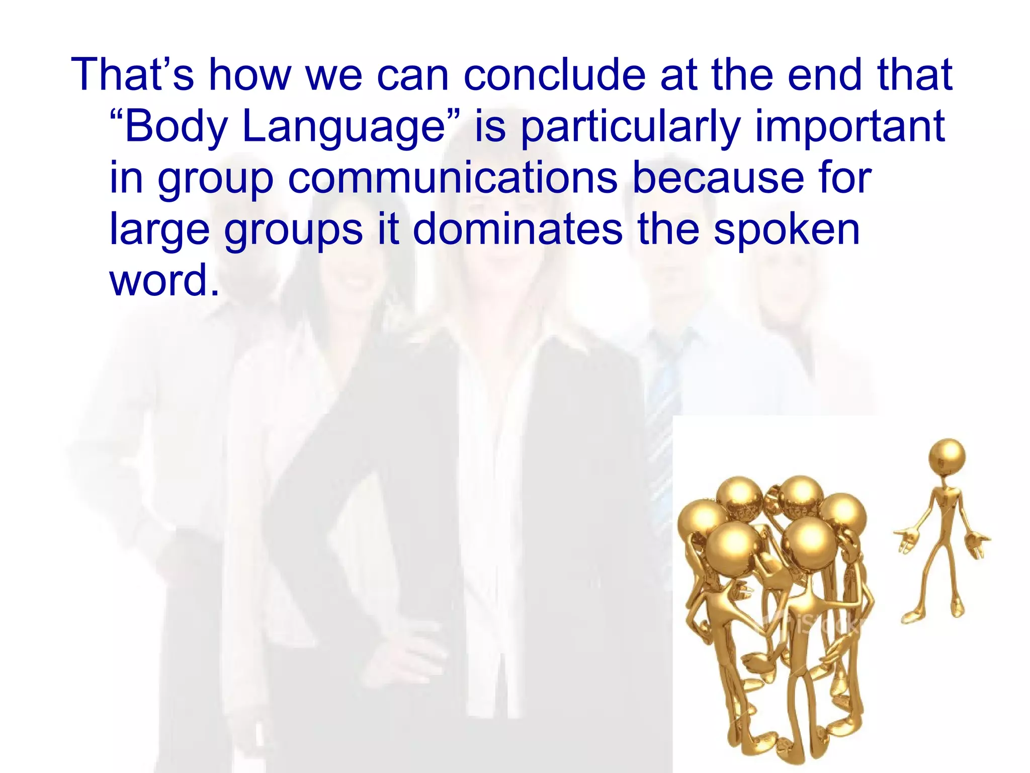 That’s how we can conclude at the end that “Body Language” is particularly important in group communications because for large groups it dominates the spoken word. 