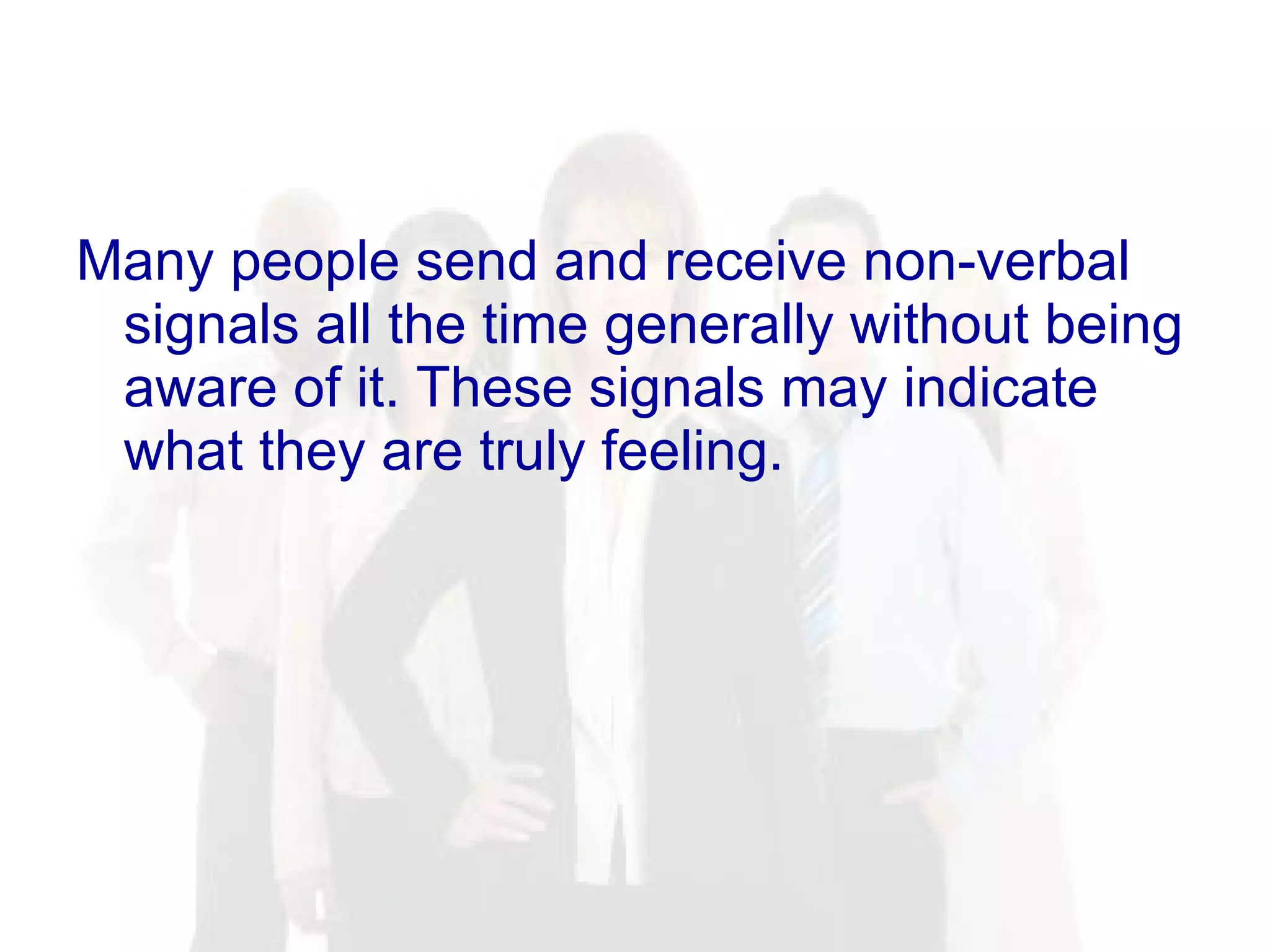 Many people send and receive non-verbal signals all the time generally without being aware of it. These signals may indicate what they are truly feeling.  