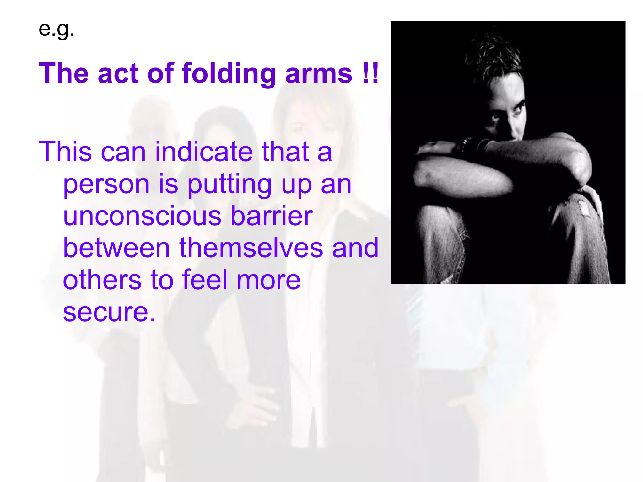 e.g. The act of folding arms !! This can indicate that a person is putting up an unconscious barrier between themselves and others to feel more secure. 