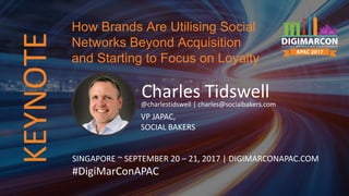 Charles Tidswell@charlestidswell | charles@socialbakers.com
VP JAPAC,
SOCIAL BAKERS
SINGAPORE ~ SEPTEMBER 20 – 21, 2017 | DIGIMARCONAPAC.COM
#DigiMarConAPAC
How Brands Are Utilising Social
Networks Beyond Acquisition
and Starting to Focus on Loyalty
KEYNOTE
 