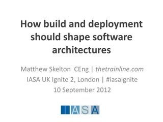 How build and deployment
  should shape software
      architectures
Matthew Skelton CEng | thetrainline.com
 IASA UK Ignite 2, London | #iasaignite
          10 September 2012
 