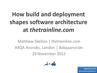 How build and deployment
shapes software architecture
    at thetrainline.com
  Matthew Skelton | thetrainline.com
 AKQA Anoraks, London | #akqaanoraks
         29 November 2012


                                     #akqaanoraks
                                 @matthewpskelton
 